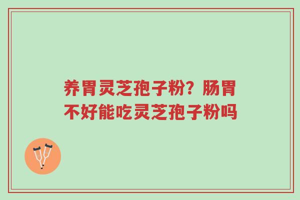 养胃灵芝孢子粉?肠胃不好能吃灵芝孢子粉吗-第1张图片-超越 养胃灵芝孢子粉?肠胃不好能吃灵芝孢子粉吗-第1张图片-超越