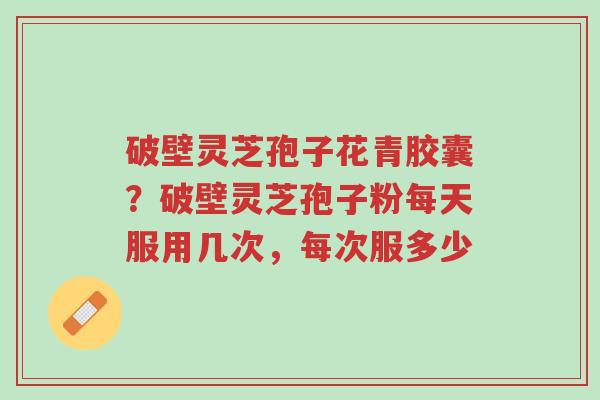 破壁灵芝孢子花青胶囊?破壁灵芝孢子粉每天服用几次,每次服多少-第1张图片-超越 破壁灵芝孢子花青胶囊?破壁灵芝孢子粉每天服用几次,每次服多少-第1张图片-超越