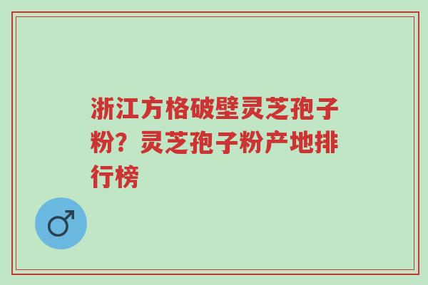浙江方格破壁灵芝孢子粉?灵芝孢子粉产地排行榜-第1张图片-超越 浙江方格破壁灵芝孢子粉?灵芝孢子粉产地排行榜-第1张图片-超越