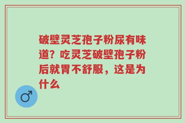 破壁灵芝孢子粉尿有味道?吃灵芝破壁孢子粉后就胃不舒服,这是为什么-第1张图片-超越 破壁灵芝孢子粉尿有味道?吃灵芝破壁孢子粉后就胃不舒服,这是为什么-第1张图片-超越