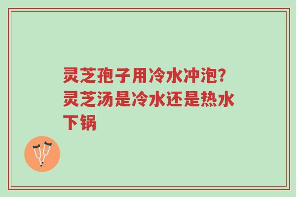 灵芝孢子用冷水冲泡?灵芝汤是冷水还是热水下锅-第1张图片-超越 灵芝孢子用冷水冲泡?灵芝汤是冷水还是热水下锅-第1张图片-超越
