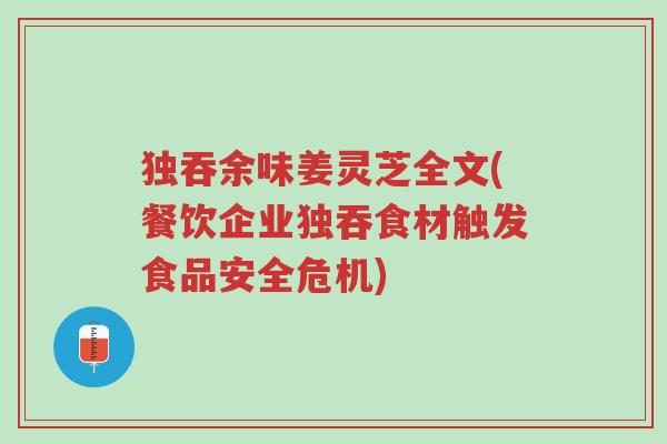 独吞余味姜灵芝全文(餐饮企业独吞食材触发食品安全危机)-第1张图片-超越 独吞余味姜灵芝全文(餐饮企业独吞食材触发食品安全危机)-第1张图片-超越