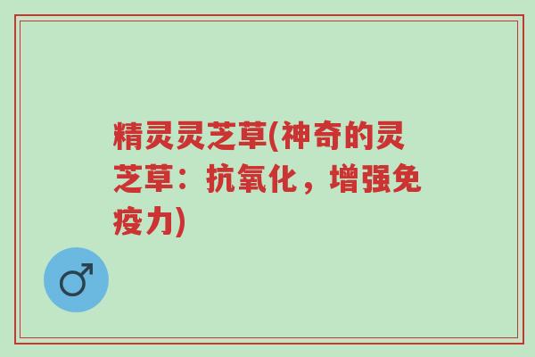精灵灵芝草(神奇的灵芝草:抗氧化,增强免疫力)-第1张图片-超越 精灵灵芝草(神奇的灵芝草:抗氧化,增强免疫力)-第1张图片-超越