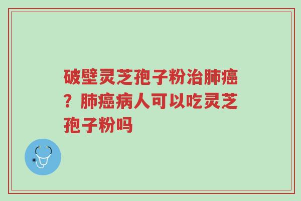 破壁灵芝孢子粉治肺癌?肺癌病人可以吃灵芝孢子粉吗-第1张图片-超越 破壁灵芝孢子粉治肺癌?肺癌病人可以吃灵芝孢子粉吗-第1张图片-超越
