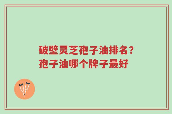 破壁灵芝孢子油排名?孢子油哪个牌子最好-第1张图片-超越 破壁灵芝孢子油排名?孢子油哪个牌子最好-第1张图片-超越
