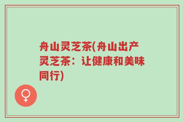 舟山灵芝茶(舟山出产灵芝茶:让健康和美味同行)-第1张图片-超越 舟山灵芝茶(舟山出产灵芝茶:让健康和美味同行)-第1张图片-超越