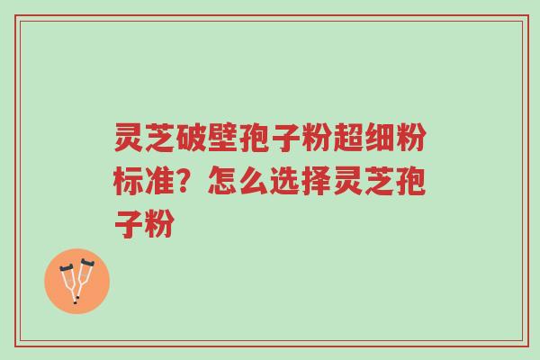 灵芝破壁孢子粉超细粉标准？怎么选择灵芝孢子粉-第1张图片-超越