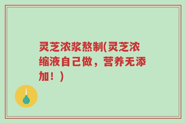 灵芝浓浆熬制(灵芝浓缩液自己做,营养无添加!)-第1张图片-超越 灵芝浓浆熬制(灵芝浓缩液自己做,营养无添加!)-第1张图片-超越