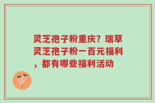 灵芝孢子粉重庆?瑞草灵芝孢子粉一百元福利,都有哪些福利活动-第1张图片-超越 灵芝孢子粉重庆?瑞草灵芝孢子粉一百元福利,都有哪些福利活动-第1张图片-超越