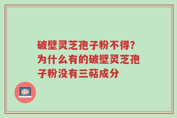 破壁灵芝孢子粉不得?为什么有的破壁灵芝孢子粉没有三萜成分-第1张图片-超越 破壁灵芝孢子粉不得?为什么有的破壁灵芝孢子粉没有三萜成分-第1张图片-超越
