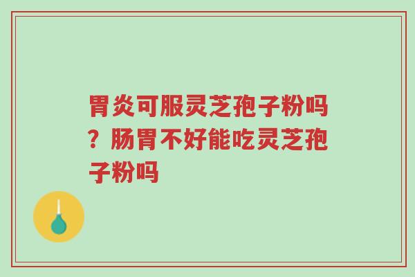 胃炎可服灵芝孢子粉吗?肠胃不好能吃灵芝孢子粉吗-第1张图片-超越 胃炎可服灵芝孢子粉吗?肠胃不好能吃灵芝孢子粉吗-第1张图片-超越