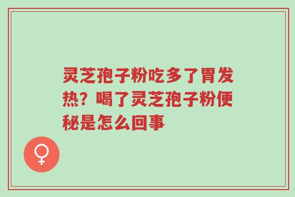 灵芝孢子粉吃多了胃发热？喝了灵芝孢子粉便秘是怎么回事-第1张图片-超越