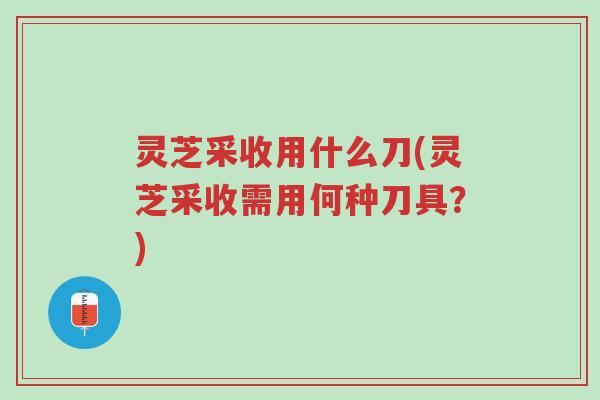 灵芝采收用什么刀(灵芝采收需用何种刀具?)-第1张图片-超越 灵芝采收用什么刀(灵芝采收需用何种刀具?)-第1张图片-超越