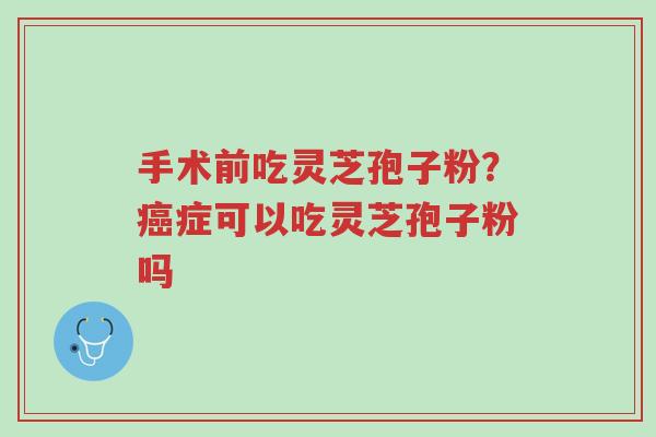 手术前吃灵芝孢子粉?癌症可以吃灵芝孢子粉吗-第1张图片-超越 手术前吃灵芝孢子粉?癌症可以吃灵芝孢子粉吗-第1张图片-超越