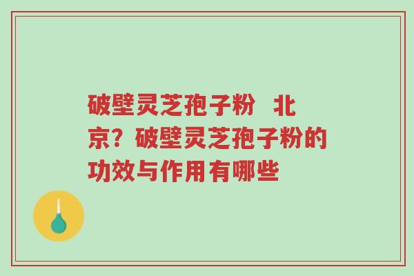 破壁灵芝孢子粉 北京?破壁灵芝孢子粉的功效与作用有哪些-第1张图片-超越 破壁灵芝孢子粉 北京?破壁灵芝孢子粉的功效与作用有哪些-第1张图片-超越