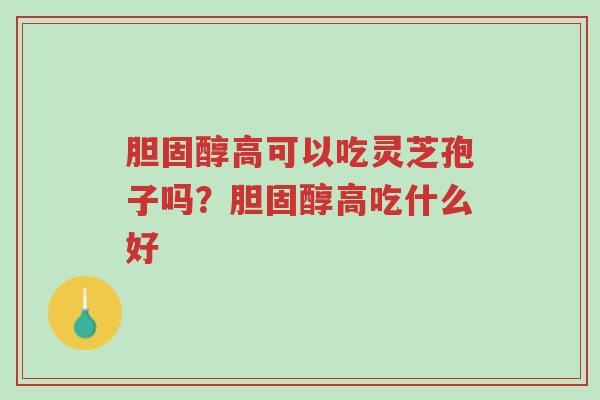 胆固醇高可以吃灵芝孢子吗?胆固醇高吃什么好-第1张图片-超越 胆固醇高可以吃灵芝孢子吗?胆固醇高吃什么好-第1张图片-超越