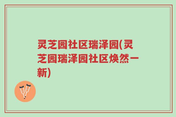 灵芝园社区瑞泽园(灵芝园瑞泽园社区焕然一新)-第1张图片-超越 灵芝园社区瑞泽园(灵芝园瑞泽园社区焕然一新)-第1张图片-超越