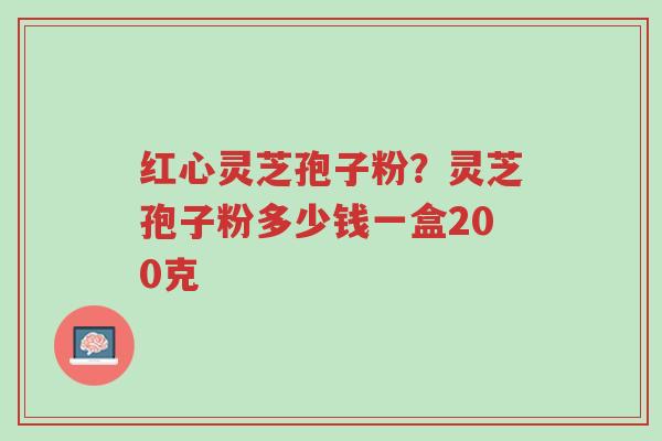红心灵芝孢子粉?灵芝孢子粉多少钱一盒200克-第1张图片-超越 红心灵芝孢子粉?灵芝孢子粉多少钱一盒200克-第1张图片-超越
