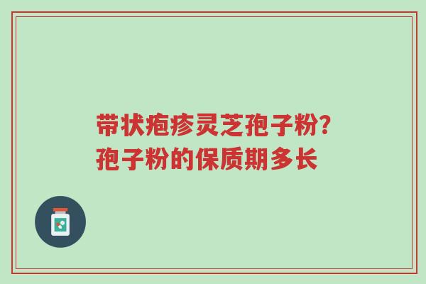 带状疱疹灵芝孢子粉?孢子粉的保质期多长-第1张图片-超越 带状疱疹灵芝孢子粉?孢子粉的保质期多长-第1张图片-超越