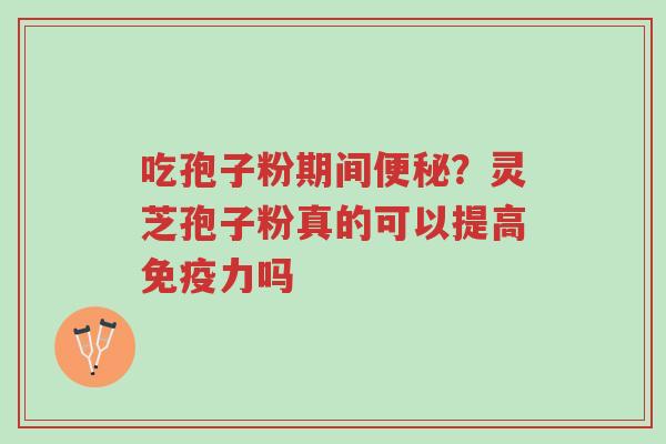 吃孢子粉期间便秘?灵芝孢子粉真的可以提高免疫力吗-第1张图片-超越 吃孢子粉期间便秘?灵芝孢子粉真的可以提高免疫力吗-第1张图片-超越