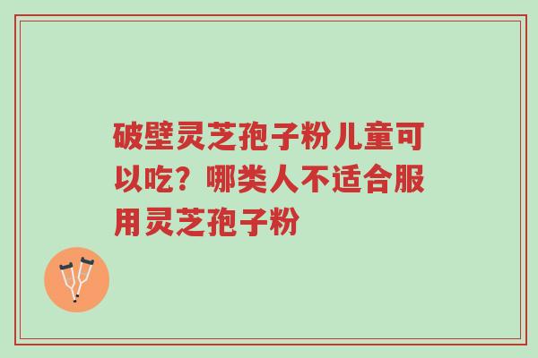 破壁灵芝孢子粉儿童可以吃?哪类人不适合服用灵芝孢子粉-第1张图片-超越 破壁灵芝孢子粉儿童可以吃?哪类人不适合服用灵芝孢子粉-第1张图片-超越
