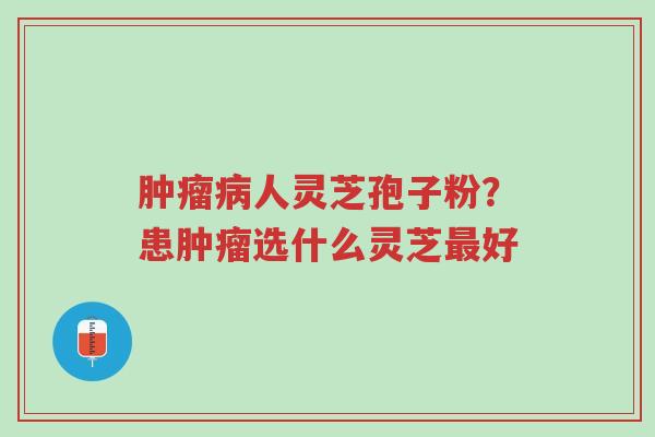 肿瘤病人灵芝孢子粉?患肿瘤选什么灵芝最好-第1张图片-超越 肿瘤病人灵芝孢子粉?患肿瘤选什么灵芝最好-第1张图片-超越