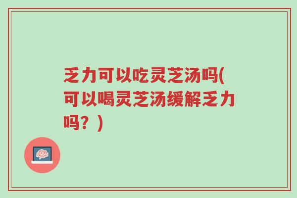 乏力可以吃灵芝汤吗(可以喝灵芝汤缓解乏力吗?)-第1张图片-超越 乏力可以吃灵芝汤吗(可以喝灵芝汤缓解乏力吗?)-第1张图片-超越