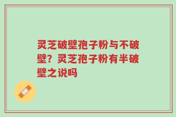 灵芝破壁孢子粉与不破壁?灵芝孢子粉有半破壁之说吗-第1张图片-超越 灵芝破壁孢子粉与不破壁?灵芝孢子粉有半破壁之说吗-第1张图片-超越