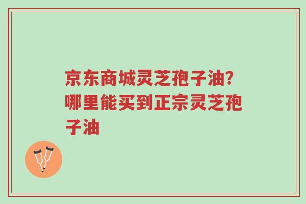 京东商城灵芝孢子油?哪里能买到正宗灵芝孢子油-第1张图片-超越 京东商城灵芝孢子油?哪里能买到正宗灵芝孢子油-第1张图片-超越