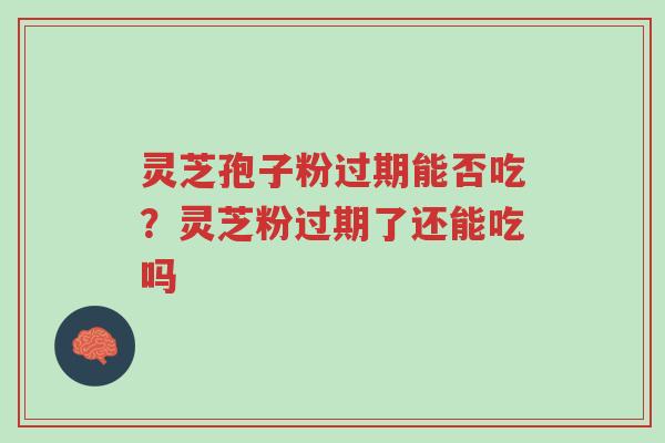 灵芝孢子粉过期能否吃?灵芝粉过期了还能吃吗-第1张图片-超越 灵芝孢子粉过期能否吃?灵芝粉过期了还能吃吗-第1张图片-超越