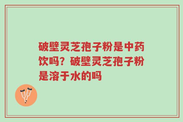 破壁灵芝孢子粉是中药饮吗?破壁灵芝孢子粉是溶于水的吗-第1张图片-超越 破壁灵芝孢子粉是中药饮吗?破壁灵芝孢子粉是溶于水的吗-第1张图片-超越