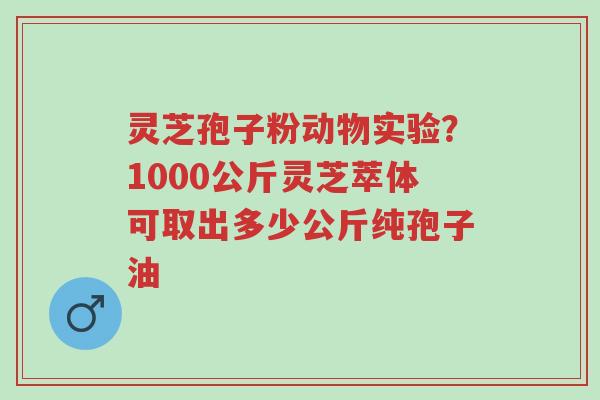 灵芝孢子粉动物实验?1000公斤灵芝萃体可取出多少公斤纯孢子油-第1张图片-超越 灵芝孢子粉动物实验?1000公斤灵芝萃体可取出多少公斤纯孢子油-第1张图片-超越