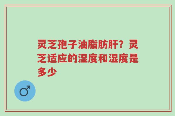 灵芝孢子油脂肪肝?灵芝适应的湿度和湿度是多少-第1张图片-超越 灵芝孢子油脂肪肝?灵芝适应的湿度和湿度是多少-第1张图片-超越