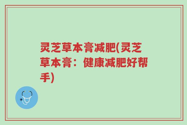 灵芝草本膏减肥(灵芝草本膏:健康减肥好帮手)-第1张图片-超越 灵芝草本膏减肥(灵芝草本膏:健康减肥好帮手)-第1张图片-超越