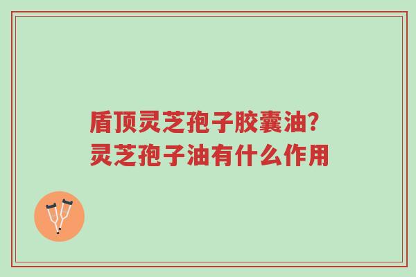 盾顶灵芝孢子胶囊油?灵芝孢子油有什么作用-第1张图片-超越 盾顶灵芝孢子胶囊油?灵芝孢子油有什么作用-第1张图片-超越