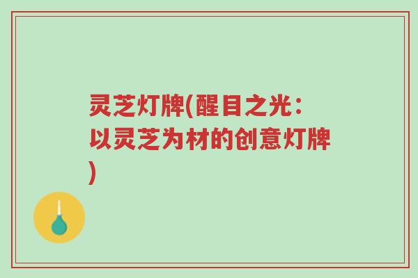 灵芝灯牌(醒目之光:以灵芝为材的创意灯牌)-第1张图片-超越 灵芝灯牌(醒目之光:以灵芝为材的创意灯牌)-第1张图片-超越