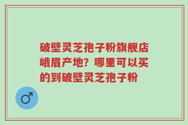 破壁灵芝孢子粉旗舰店峨眉产地?哪里可以买的到破壁灵芝孢子粉-第1张图片-超越 破壁灵芝孢子粉旗舰店峨眉产地?哪里可以买的到破壁灵芝孢子粉-第1张图片-超越