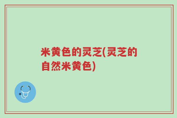 米黄色的灵芝(灵芝的自然米黄色)-第1张图片-超越 米黄色的灵芝(灵芝的自然米黄色)-第1张图片-超越