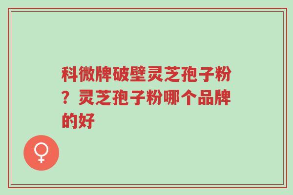 科微牌破壁灵芝孢子粉?灵芝孢子粉哪个品牌的好-第1张图片-超越 科微牌破壁灵芝孢子粉?灵芝孢子粉哪个品牌的好-第1张图片-超越