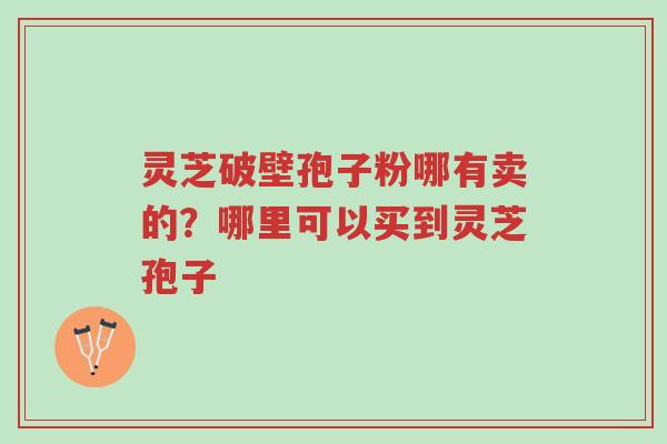 灵芝破壁孢子粉哪有卖的?哪里可以买到灵芝孢子-第1张图片-超越 灵芝破壁孢子粉哪有卖的?哪里可以买到灵芝孢子-第1张图片-超越