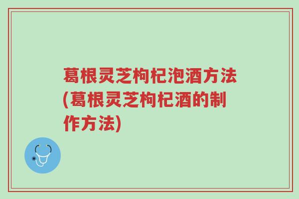 葛根灵芝枸杞泡酒方法(葛根灵芝枸杞酒的制作方法)-第1张图片-超越 葛根灵芝枸杞泡酒方法(葛根灵芝枸杞酒的制作方法)-第1张图片-超越