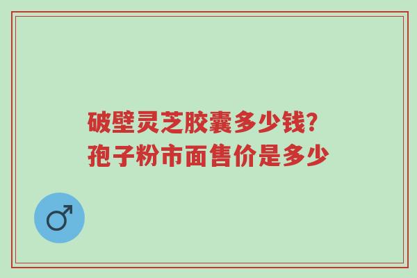 破壁灵芝胶囊多少钱?孢子粉市面售价是多少-第1张图片-超越 破壁灵芝胶囊多少钱?孢子粉市面售价是多少-第1张图片-超越