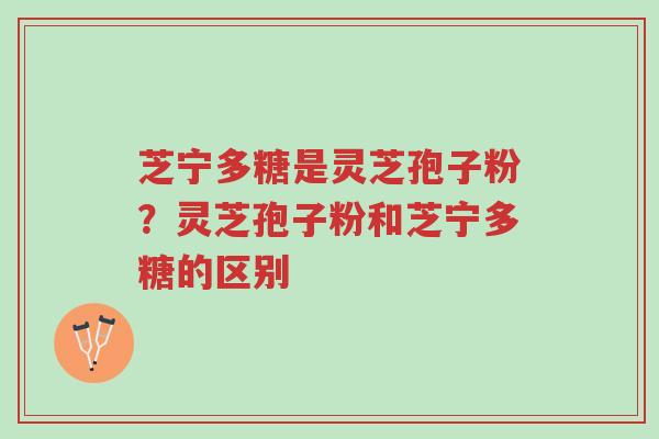 芝宁多糖是灵芝孢子粉?灵芝孢子粉和芝宁多糖的区别-第1张图片-超越 芝宁多糖是灵芝孢子粉?灵芝孢子粉和芝宁多糖的区别-第1张图片-超越