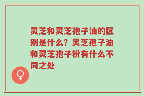 灵芝和灵芝孢子油的区别是什么?灵芝孢子油和灵芝孢子粉有什么不同之处-第1张图片-超越 灵芝和灵芝孢子油的区别是什么?灵芝孢子油和灵芝孢子粉有什么不同之处-第1张图片-超越