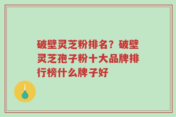 破壁灵芝粉排名？破壁灵芝孢子粉十大品牌排行榜什么牌子好-第1张图片-超越