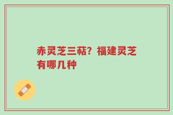 赤灵芝三萜?福建灵芝有哪几种-第1张图片-超越 赤灵芝三萜?福建灵芝有哪几种-第1张图片-超越