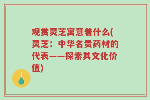 观赏灵芝寓意着什么(灵芝:中华名贵药材的代表——探索其文化价值)-第1张图片-超越 观赏灵芝寓意着什么(灵芝:中华名贵药材的代表——探索其文化价值)-第1张图片-超越