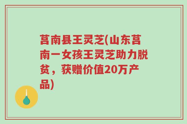 莒南县王灵芝(山东莒南一女孩王灵芝助力脱贫,获赠价值20万产品)-第1张图片-超越 莒南县王灵芝(山东莒南一女孩王灵芝助力脱贫,获赠价值20万产品)-第1张图片-超越