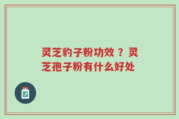 灵芝豹子粉功效 ?灵芝孢子粉有什么好处-第1张图片-超越 灵芝豹子粉功效 ?灵芝孢子粉有什么好处-第1张图片-超越