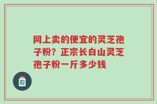 网上卖的便宜的灵芝孢子粉?正宗长白山灵芝孢子粉一斤多少钱-第1张图片-超越 网上卖的便宜的灵芝孢子粉?正宗长白山灵芝孢子粉一斤多少钱-第1张图片-超越